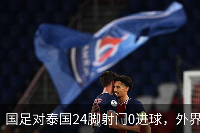 国足对泰国24脚射门0进球，外界热议：大好局面真是让人恶心